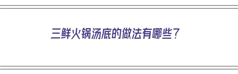 三鲜火锅汤底的做法有哪些？（三鲜火锅汤底的做法有哪些窍门）