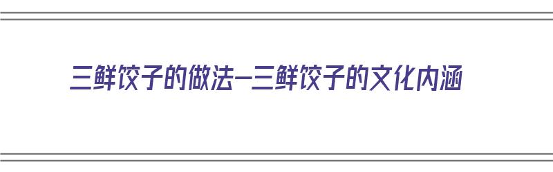 三鲜饺子的做法-三鲜饺子的文化内涵（三鲜饺子的做法及配料）