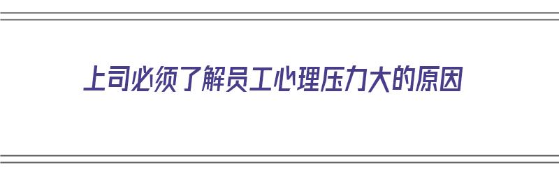 上司必须了解员工心理压力大的原因（领导施加压力的原因）