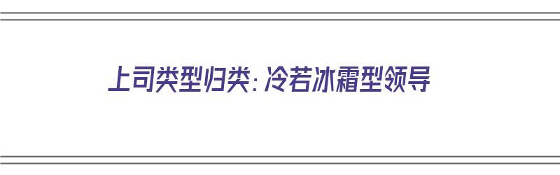 上司类型归类：冷若冰霜型领导（上司很冷漠）