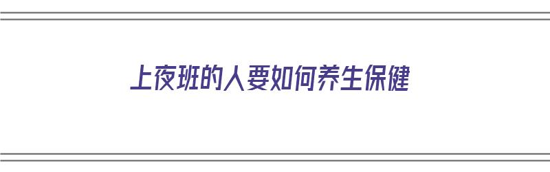 上夜班的人要如何养生保健（上夜班的人要如何养生保健呢）