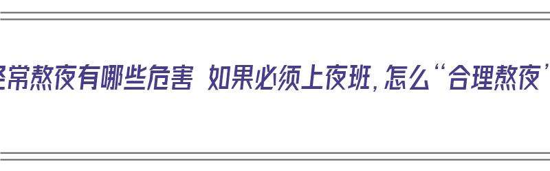 上夜班经常熬夜有哪些危害 如果必须上夜班，怎么“合理熬夜”？