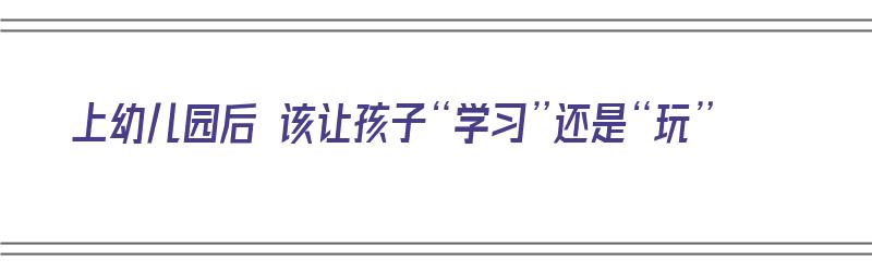 上幼儿园后 该让孩子“学习”还是“玩”（孩子幼儿园到底是让他学东西还是玩）