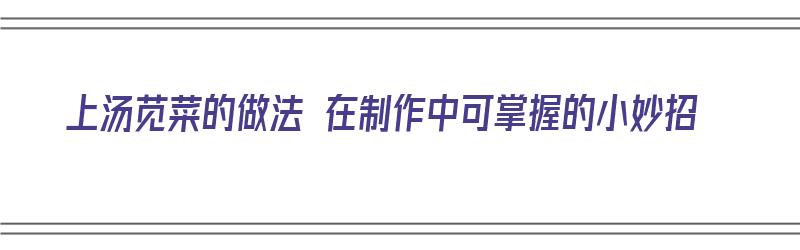 上汤苋菜的做法 在制作中可掌握的小妙招（上汤苋菜的做法 在制作中可掌握的小妙招是）