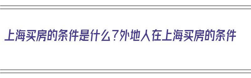 上海买房的条件是什么？外地人在上海买房的条件（在上海买房外地人要满足什么条件?）