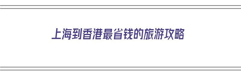 上海到香港最省钱的旅游攻略（上海到香港最省钱的旅游攻略路线）