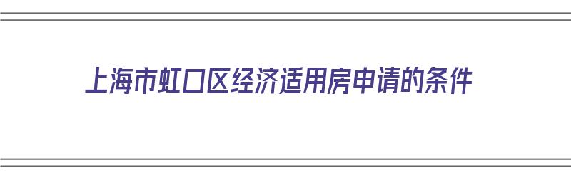 上海市虹口区经济适用房申请的条件（上海市虹口区经济适用房申请的条件是什么）