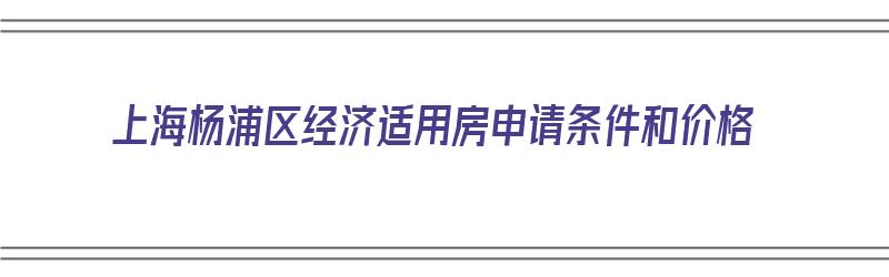 上海杨浦区经济适用房申请条件和价格（上海杨浦区经济适用房申请条件和价格表）