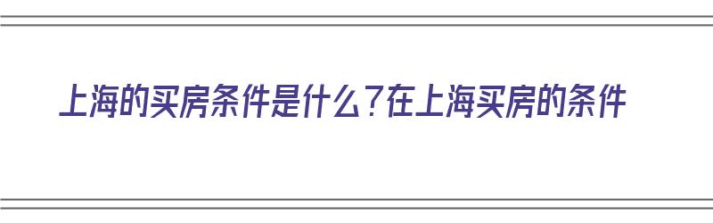 上海的买房条件是什么？在上海买房的条件（上海的买房条件是什么?在上海买房的条件是什么?）