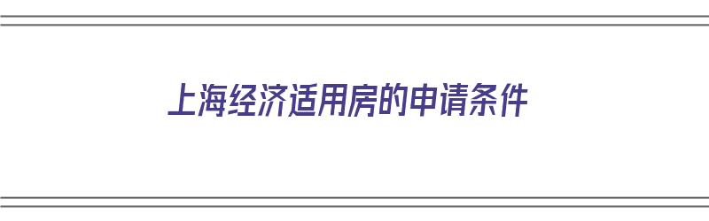 上海经济适用房的申请条件（上海经济适用房的申请条件是什么）