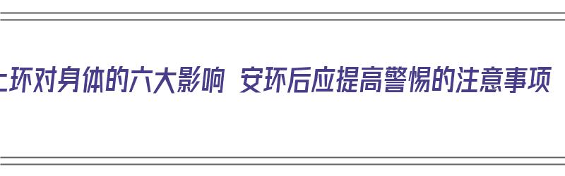 上环对身体的六大影响 安环后应提高警惕的注意事项（上环对身体影响大吗?）