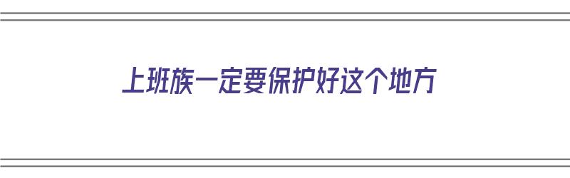 上班族一定要保护好这个地方（上班族一定要保护好这个地方英语）