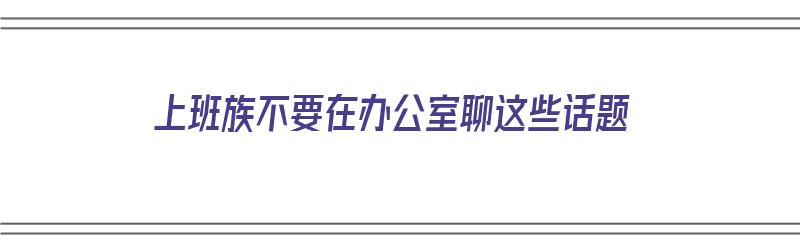 上班族不要在办公室聊这些话题