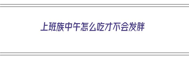 上班族中午怎么吃才不会发胖（上班族中午怎么吃才不会发胖呢）