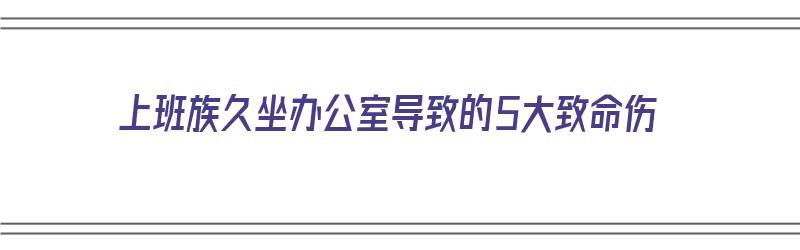 上班族久坐办公室导致的5大致命伤（上班族久坐办公室导致的5大致命伤亡）