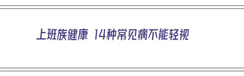 上班族健康 14种常见病不能轻视（上班族健康 14种常见病不能轻视的原因）