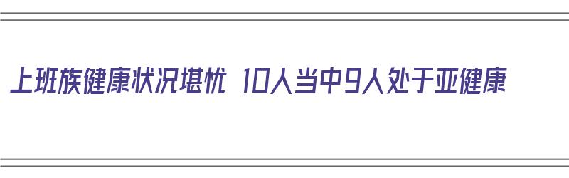 上班族健康状况堪忧 10人当中9人处于亚健康（上班族的健康问题）