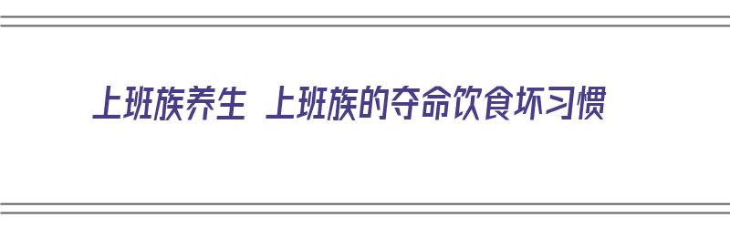 上班族养生 上班族的夺命饮食坏习惯（上班族的养生之道）