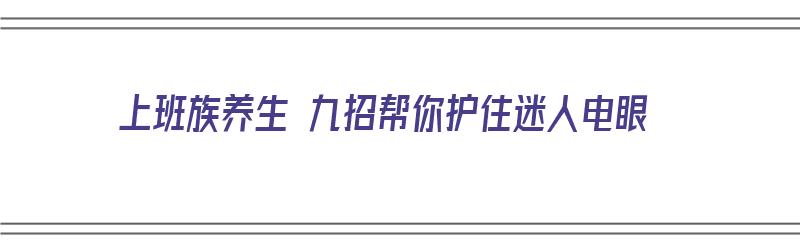 上班族养生 九招帮你护住迷人电眼（上班族如何护眼）