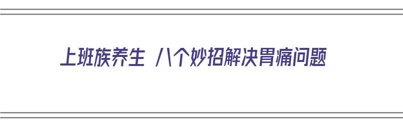 上班族养生 八个妙招解决胃痛问题（上班胃痛怎么办）