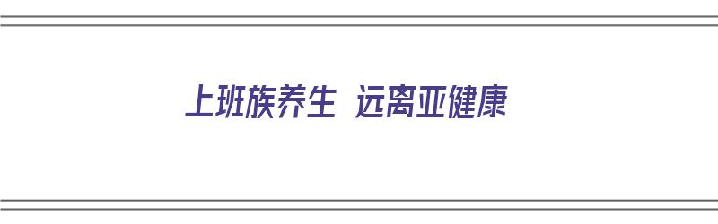 上班族养生 远离亚健康（上班族如何在营养方面摆脱亚健康?）