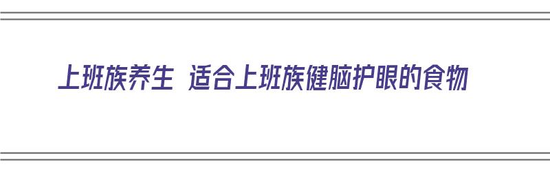 上班族养生 适合上班族健脑护眼的食物（上班族养生 适合上班族健脑护眼的食物有哪些）