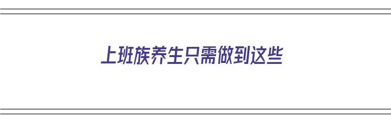 上班族养生只需做到这些（上班族养生只需做到这些什么）