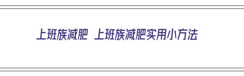 上班族减肥 上班族减肥实用小方法（上班族的减肥方法）