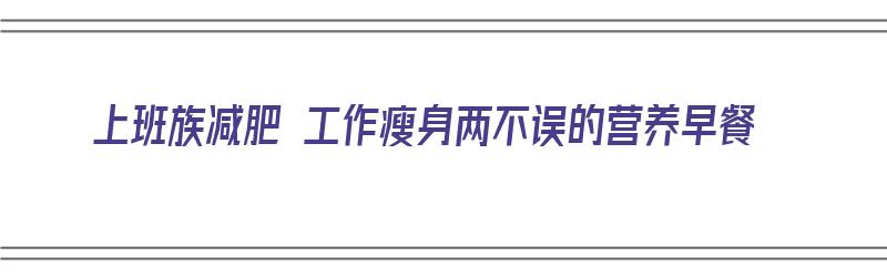 上班族减肥 工作瘦身两不误的营养早餐（上班族营养减肥早餐食谱大全）