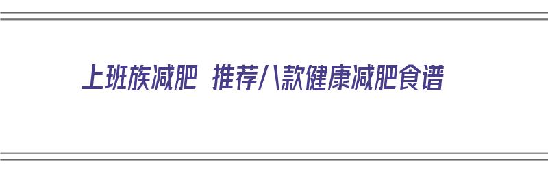 上班族减肥 推荐八款健康减肥食谱（上班族减肥 推荐八款健康减肥食谱）