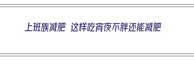 上班族减肥 这样吃宵夜不胖还能减肥（上班族减肥 这样吃宵夜不胖还能减肥吗）