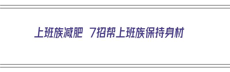 上班族减肥 7招帮上班族保持身材（上班族减肥 7招帮上班族保持身材）