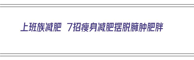 上班族减肥 7招瘦身减肥摆脱臃肿肥胖（上班族减肥的最好的方法）