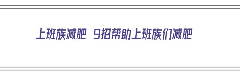 上班族减肥 9招帮助上班族们减肥（上班族减肥 9招帮助上班族们减肥视频）