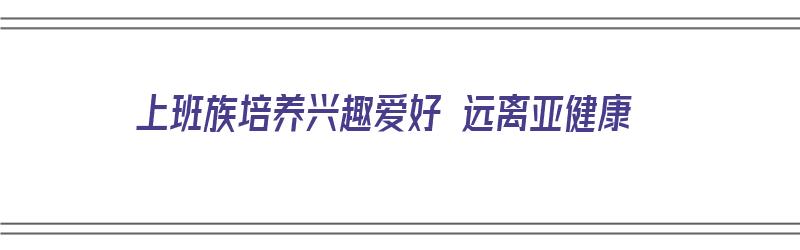 上班族培养兴趣爱好 远离亚健康（上班族培养业余爱好）