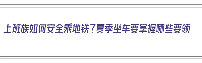 上班族如何安全乘地铁？夏季坐车要掌握哪些要领（上班族如何坐地铁划算）