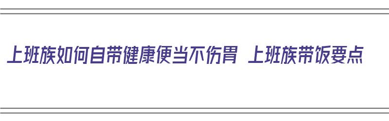 上班族如何自带健康便当不伤胃 上班族带饭要点（上班族怎么带饭比较健康）