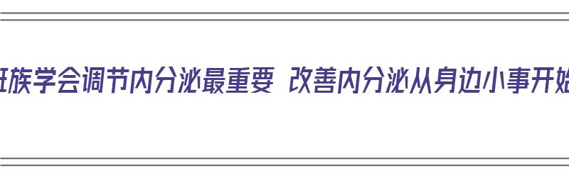 上班族学会调节内分泌最重要 改善内分泌从身边小事开始（上班内分泌失调）