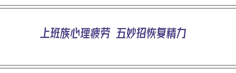 上班族心理疲劳 五妙招恢复精力（上班身心疲惫怎么办）