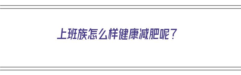 上班族怎么样健康减肥呢？（上班族怎么样健康减肥呢女生）