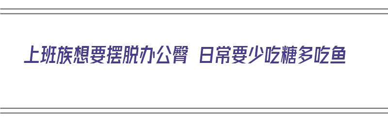 上班族想要摆脱办公臀 日常要少吃糖多吃鱼（办公臀怎么减）