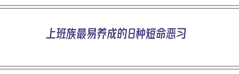 上班族最易养成的8种短命恶习（上班族的通病）