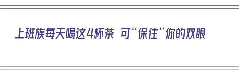 上班族每天喝这4杯茶 可“保住”你的双眼（上班族喝什么茶对身体好）