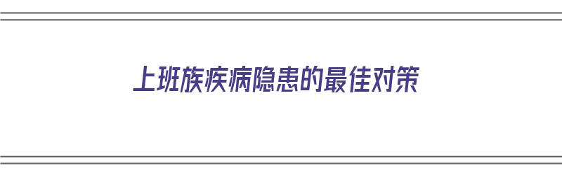 上班族疾病隐患的最佳对策（上班族疾病隐患的最佳对策是）