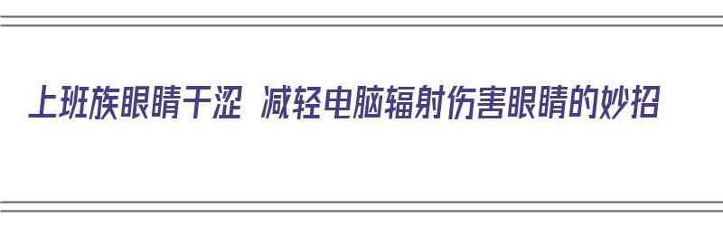 上班族眼睛干涩 减轻电脑辐射伤害眼睛的妙招（上班对电脑眼睛干涩疲劳）