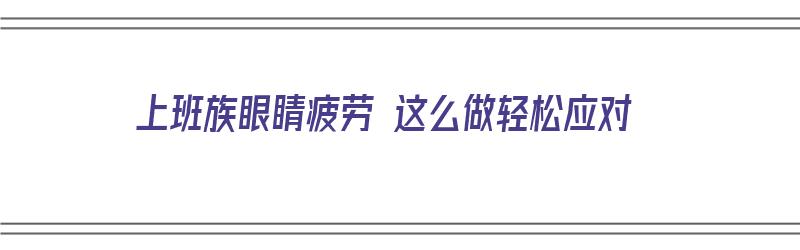 上班族眼睛疲劳 这么做轻松应对（上班族眼睛疲劳怎么办）