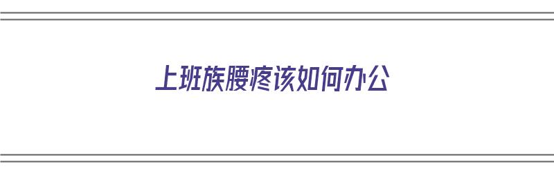 上班族腰疼该如何办公（上班族腰疼怎么缓解）