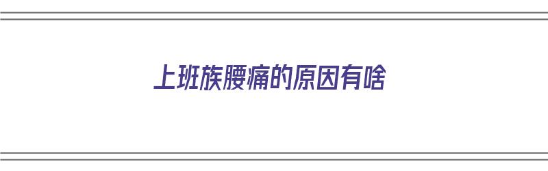 上班族腰痛的原因有啥（上班族腰痛的原因有啥危害）