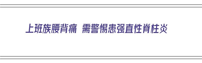 上班族腰背痛 需警惕患强直性脊柱炎（上班族腰背痛 需警惕患强直性脊柱炎吗）