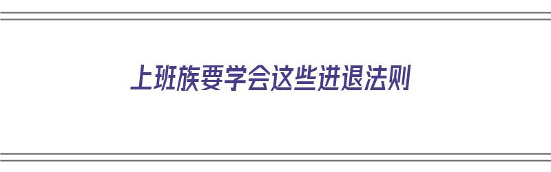 上班族要学会这些进退法则（上班族要学会这些进退法则吗）